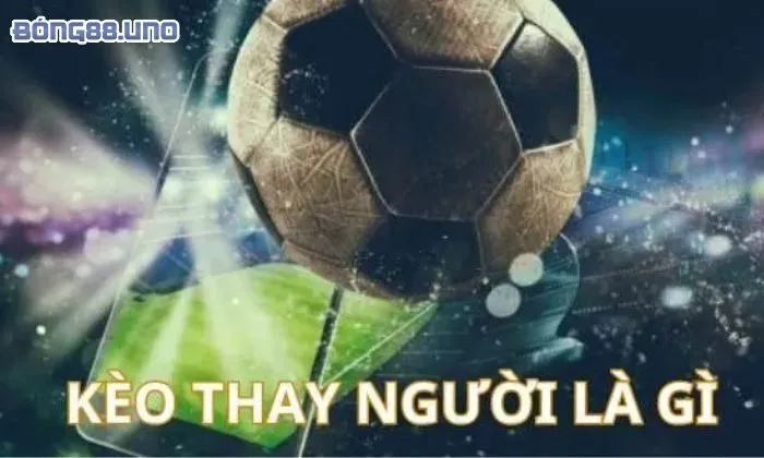 kèo thay người là gì Thông tin về kèo cá cược thay người